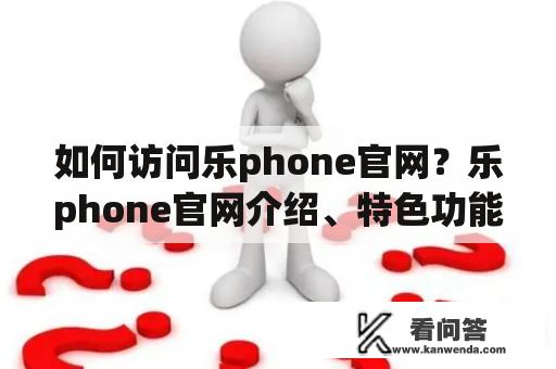 如何访问乐phone官网？乐phone官网介绍、特色功能和购买方式