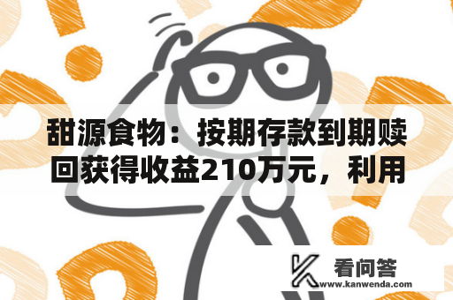甜源食物:按期存款到期赎回获得收益210万元,利用部门闲置募资停止现金治理尚未到期赎回额3.1亿元 甜源食物:按期存款到期赎回获得收益210万元,利用部门闲置募资停止现金治理尚未到期赎回额3.1亿元