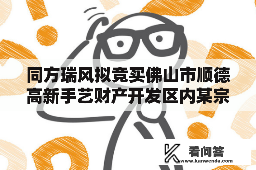 同方瑞风拟竞买佛山市顺德高新手艺财产开发区内某宗工业用地地盘利用权 购置价格估量不超越3500万