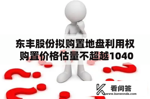 东丰股份拟购置地盘利用权 购置价格估量不超越1040万(不含各项税费) 东丰股份拟购置地盘利用权 购置价格估量不超越1040万(不含各项税费)