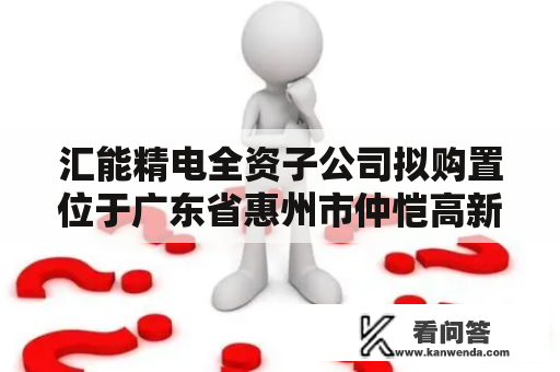 汇能精电全资子公司拟购置位于广东省惠州市仲恺高新区内ZKD-003-02地块的地盘利用权 汇能精电全资子公司拟购置位于广东省惠州市仲恺高新区内ZKD-003-02地块的地盘利用权