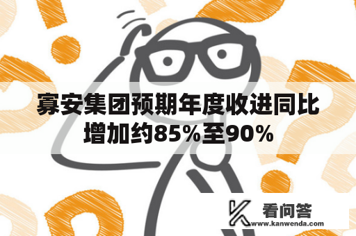 寡安集团预期年度收进同比增加约85%至90%