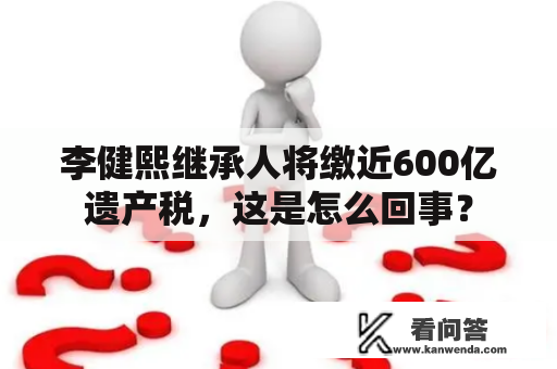 李健熙继承人将缴近600亿遗产税，这是怎么回事？