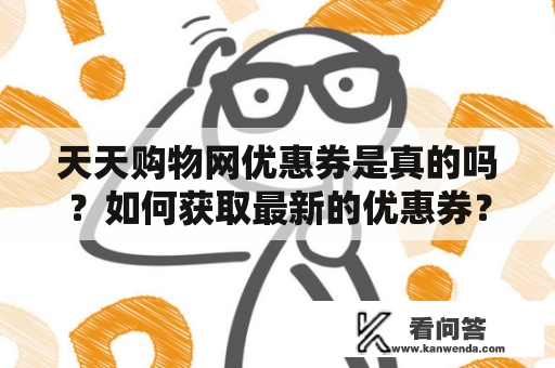 天天购物网优惠券是真的吗？如何获取最新的优惠券？