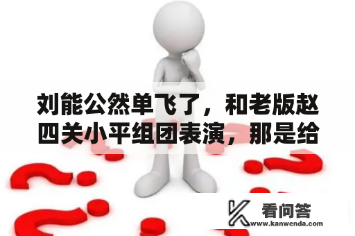 刘能公然单飞了，和老版赵四关小平组团表演，那是给老赵上眼药？