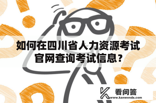如何在四川省人力资源考试官网查询考试信息？