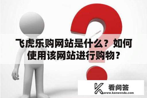 飞虎乐购网站是什么？如何使用该网站进行购物？