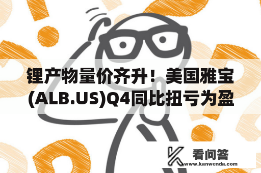 锂产物量价齐升！美国雅宝(ALB.US)Q4同比扭亏为盈 净销售额大增193%