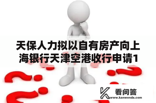 天保人力拟以自有房产向上海银行天津空港收行申请1年期抵押贷款 贷款额度为600万