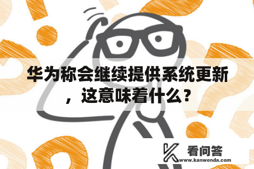 华为称会继续提供系统更新，这意味着什么？