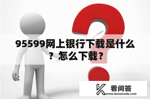 95599网上银行下载是什么？怎么下载？