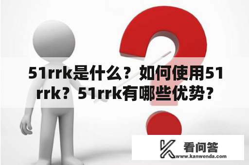 51rrk是什么？如何使用51rrk？51rrk有哪些优势？