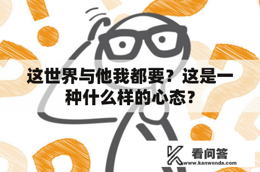 这世界与他我都要？这是一种什么样的心态？