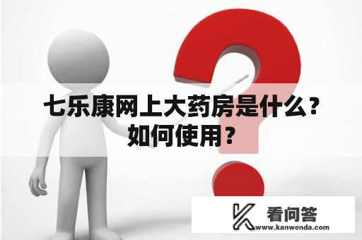 七乐康网上大药房是什么？如何使用？