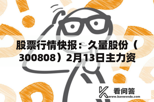 股票行情快报：久量股份（300808）2月13日主力资金净买进10.51万元