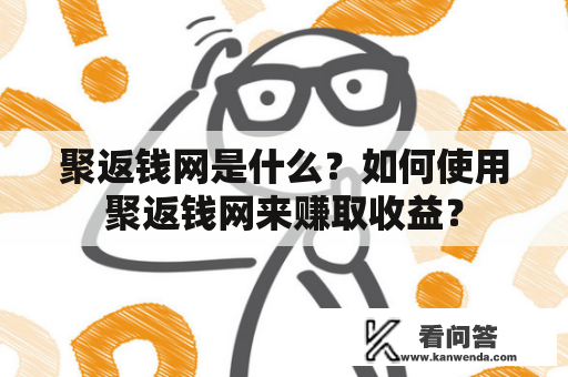 聚返钱网是什么？如何使用聚返钱网来赚取收益？