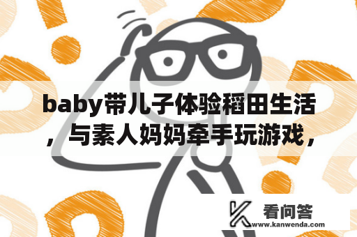 baby带儿子体验稻田生活，与素人妈妈牵手玩游戏，妆扮低调接地气