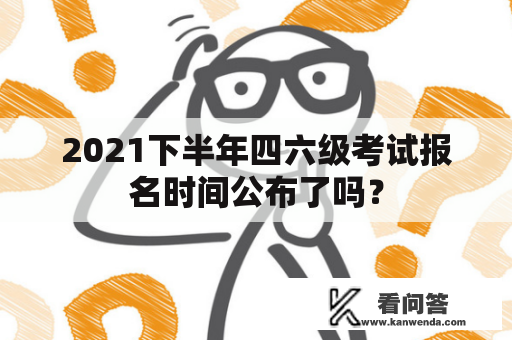 2021下半年四六级考试报名时间公布了吗？