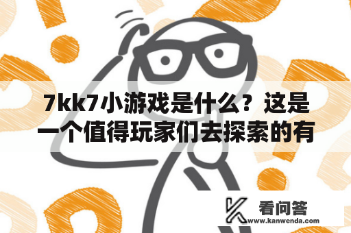 7kk7小游戏是什么？这是一个值得玩家们去探索的有趣游戏平台吗？