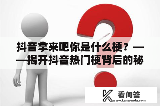 抖音拿来吧你是什么梗？——揭开抖音热门梗背后的秘密