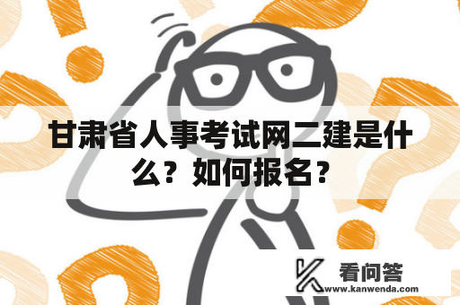 甘肃省人事考试网二建是什么？如何报名？