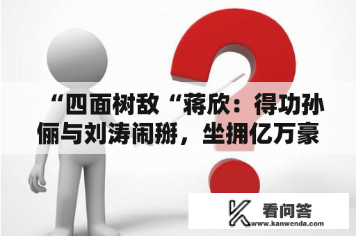 “四面树敌“蒋欣：得功孙俪与刘涛闹掰，坐拥亿万豪宅为何无人敢娶