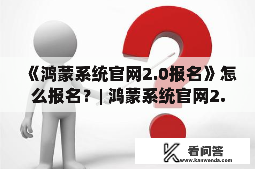 《鸿蒙系统官网2.0报名》怎么报名？| 鸿蒙系统官网2.0报名 | 报名流程 | 报名条件 | 报名时间 | 报名费用 | TAGS: 鸿蒙系统，官网2.0，报名，流程，条件，时间，费用