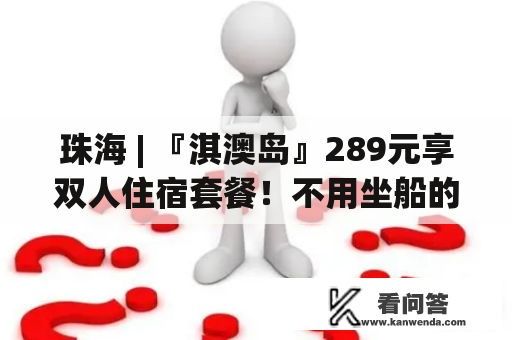 珠海 | 『淇澳岛』289元享双人住宿套餐！不用坐船的海岛！