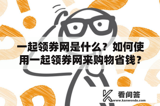 一起领券网是什么？如何使用一起领券网来购物省钱？