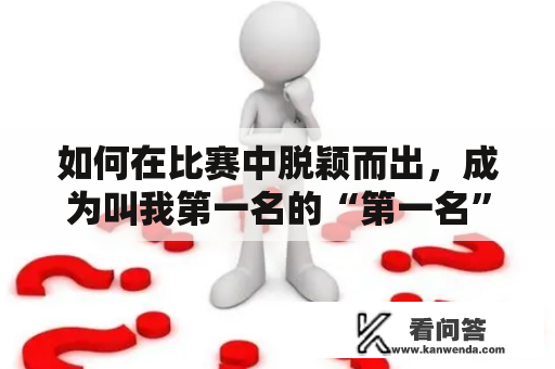 如何在比赛中脱颖而出，成为叫我第一名的“第一名”？