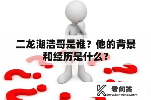 二龙湖浩哥是谁？他的背景和经历是什么？