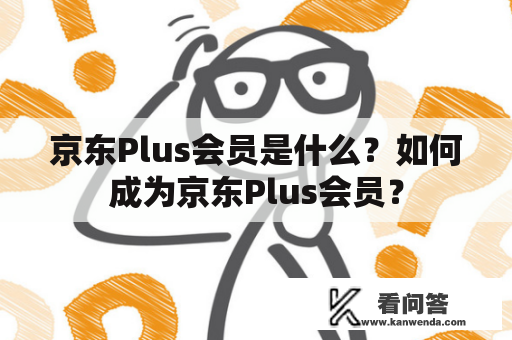 京东Plus会员是什么？如何成为京东Plus会员？