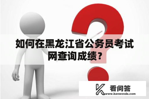 如何在黑龙江省公务员考试网查询成绩？