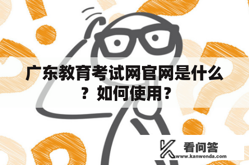 广东教育考试网官网是什么？如何使用？