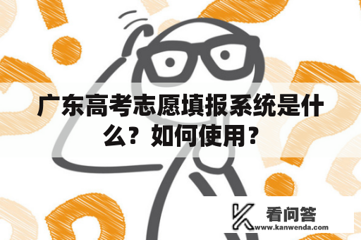 广东高考志愿填报系统是什么?如何使用? 广东高考志愿填报系统是什么?如何使用?