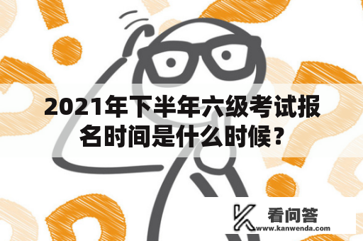 2021年下半年六级考试报名时间是什么时候？