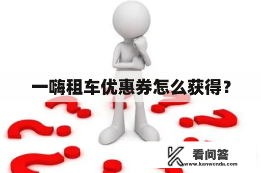 一嗨租车优惠券怎么获得? 一嗨租车优惠券怎么获得?