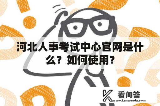 河北人事考试中心官网是什么？如何使用？