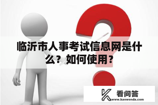 临沂市人事考试信息网是什么？如何使用？