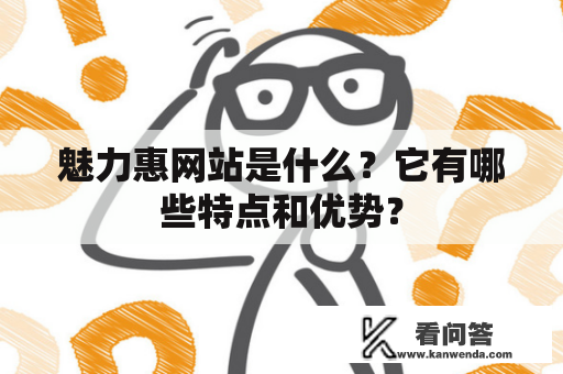 魅力惠网站是什么?它有哪些特点和优势? 魅力惠网站是什么?它有哪些特点和优势?