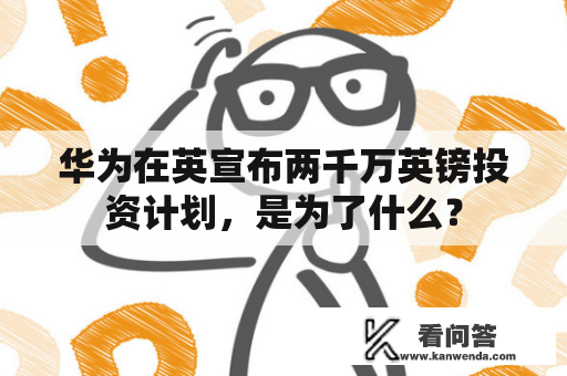 华为在英宣布两千万英镑投资计划，是为了什么？