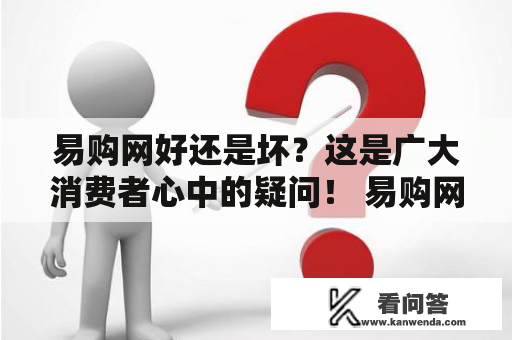 易购网好还是坏？这是广大消费者心中的疑问！ 易购网 是一家知名的电子商务平台，它的商品种类丰富，价格透明，服务质量也很不错。便捷的购物流程、多元化的支付方式以及快速的配送服务，都让消费者享受到了愉快的购物体验。此外，易购网还提供经常性的优惠活动和会员专享福利，为消费者节省了不少钱。总的来说，易购网是一个值得信赖和选购的电商平台。