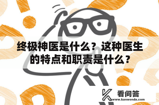 终极神医是什么？这种医生的特点和职责是什么？