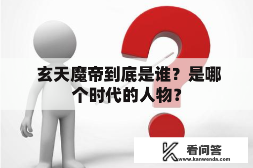  玄天魔帝到底是谁？是哪个时代的人物？