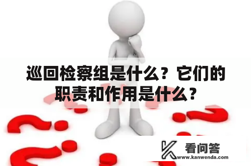 巡回检察组是什么?它们的职责和作用是什么? 巡回检察组是什么?它们的职责和作用是什么?