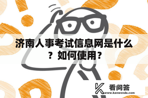 济南人事考试信息网是什么？如何使用？