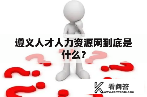 遵义人才人力资源网到底是什么？