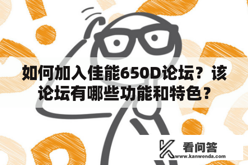 如何加入佳能650D论坛?该论坛有哪些功能和特色? 如何加入佳能650D论坛?该论坛有哪些功能和特色?