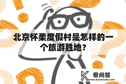 北京怀柔度假村是怎样的一个旅游胜地？
