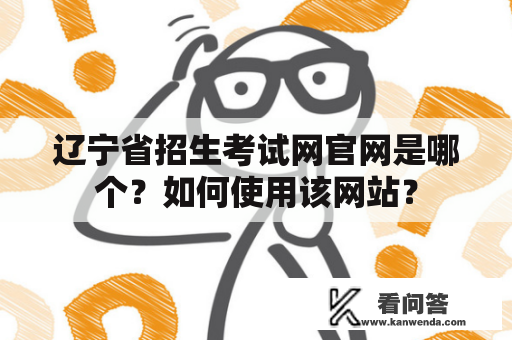 辽宁省招生考试网官网是哪个？如何使用该网站？